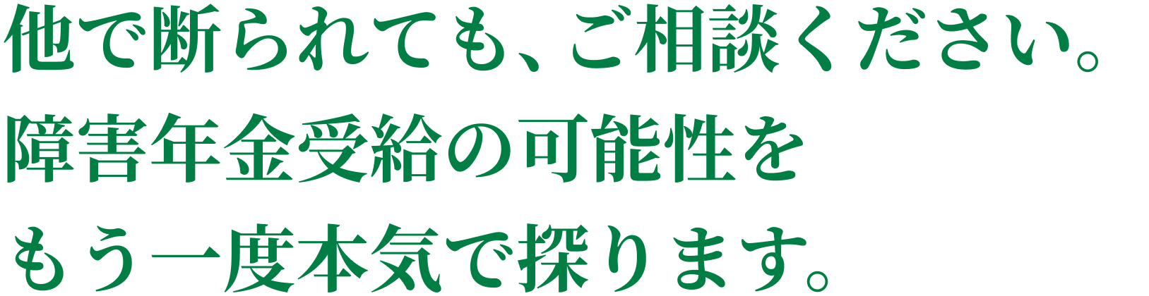 他で断られても、ご相談ください。障害年金受給の可能性をもう一度本気で探ります。